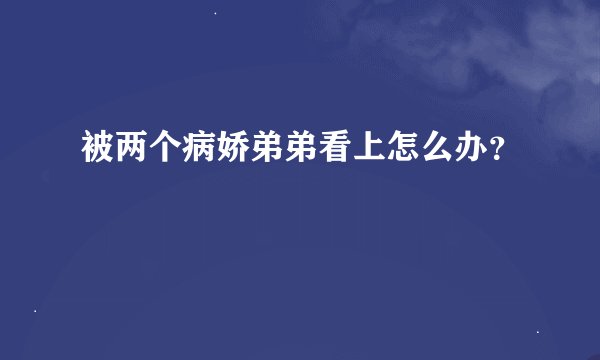 被两个病娇弟弟看上怎么办？