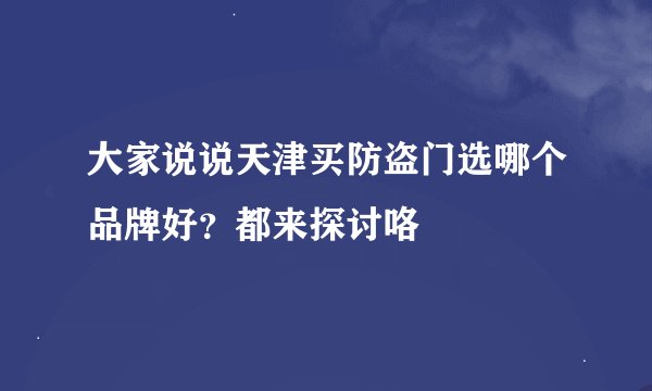 大家说说天津买防盗门选哪个品牌好？都来探讨咯