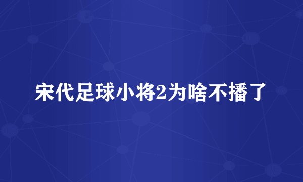 宋代足球小将2为啥不播了