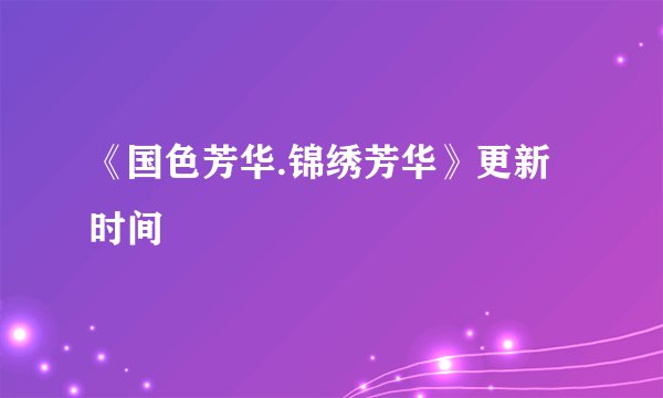 《国色芳华.锦绣芳华》更新时间