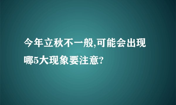 今年立秋不一般,可能会出现哪5大现象要注意?
