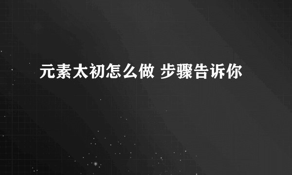 元素太初怎么做 步骤告诉你