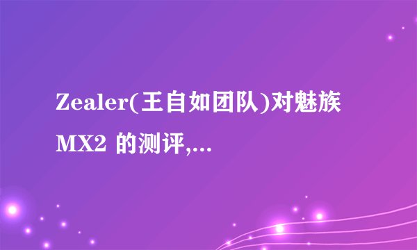 Zealer(王自如团队)对魅族 MX2 的测评,够专业客观吗? - 知乎
