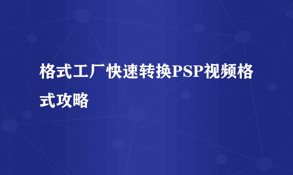 格式工厂快速转换PSP视频格式攻略