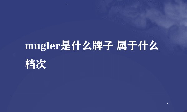 mugler是什么牌子 属于什么档次