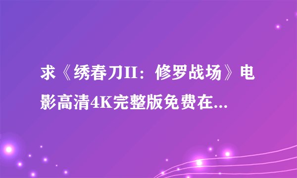 求《绣春刀II：修罗战场》电影高清4K完整版免费在线观看普通话无删减无广告版百度网盘下载链接