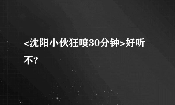 <沈阳小伙狂喷30分钟>好听不?