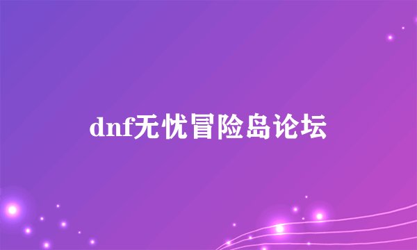 dnf无忧冒险岛论坛