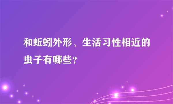 和蚯蚓外形、生活习性相近的虫子有哪些？