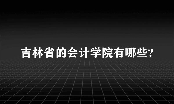 吉林省的会计学院有哪些?