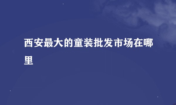 西安最大的童装批发市场在哪里