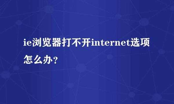ie浏览器打不开internet选项怎么办？