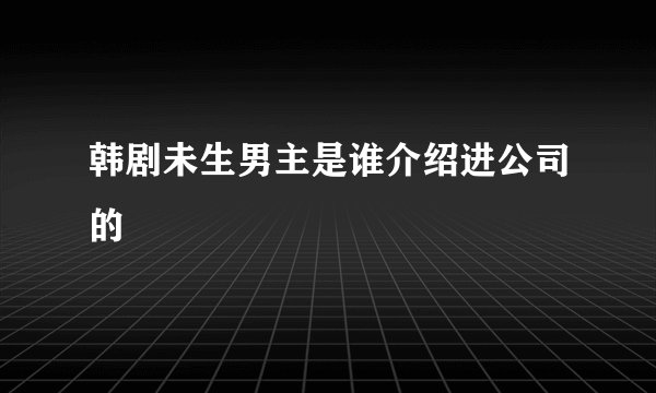 韩剧未生男主是谁介绍进公司的