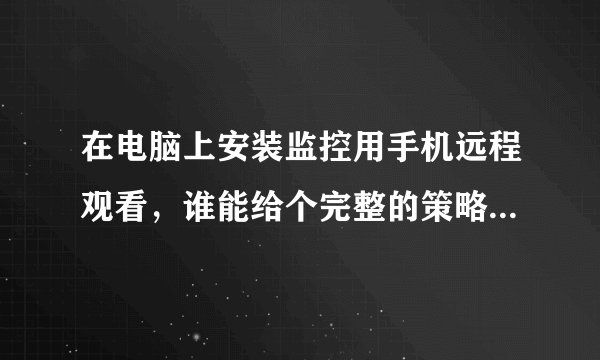 在电脑上安装监控用手机远程观看，谁能给个完整的策略，要完整的啊