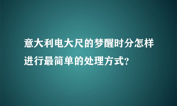 意大利电大尺的梦醒时分怎样进行最简单的处理方式？