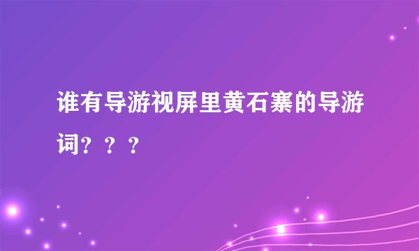 谁有导游视屏里黄石寨的导游词？？？