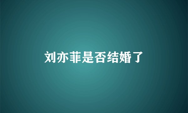 刘亦菲是否结婚了