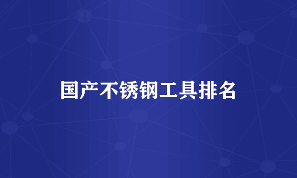 国产不锈钢工具排名