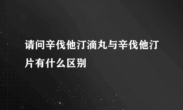 请问辛伐他汀滴丸与辛伐他汀片有什么区别