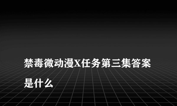
禁毒微动漫X任务第三集答案是什么

