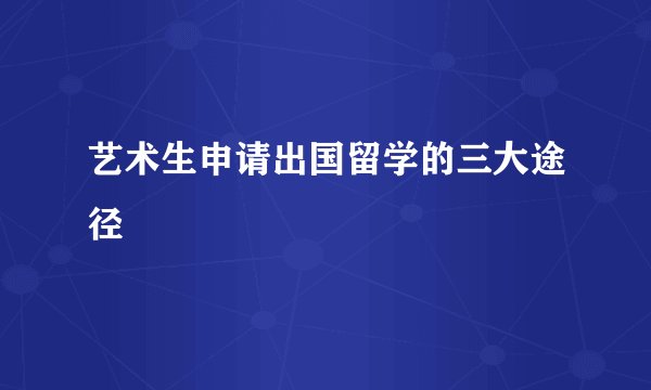 艺术生申请出国留学的三大途径