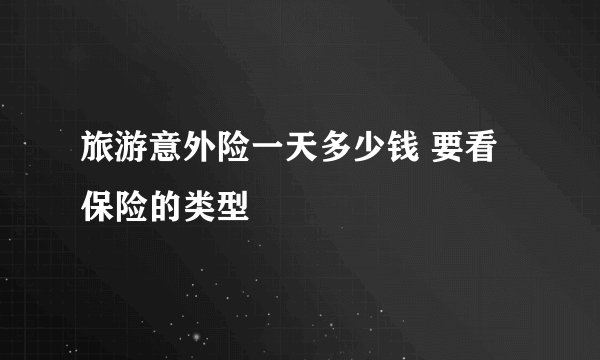 旅游意外险一天多少钱 要看保险的类型