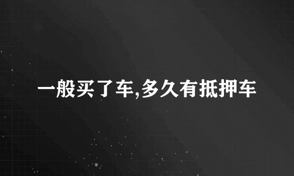 一般买了车,多久有抵押车