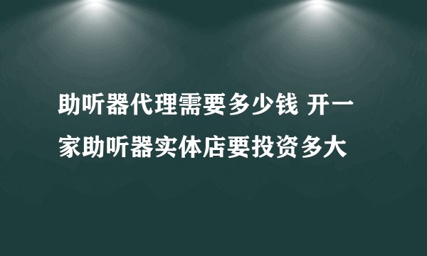 助听器代理需要多少钱 开一家助听器实体店要投资多大