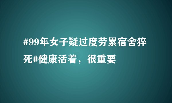 #99年女子疑过度劳累宿舍猝死#健康活着，很重要