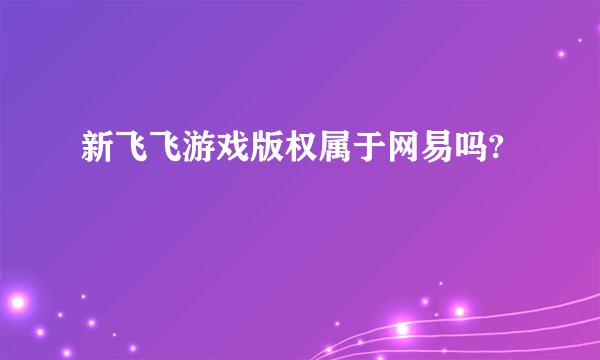 新飞飞游戏版权属于网易吗?