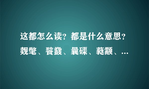 这都怎么读？都是什么意思？觌氅、餮鼗、曩磲、蕤颥、鳎鹕、鲦鲻、耱貊、貘鍪、籴耋、瓞耵。