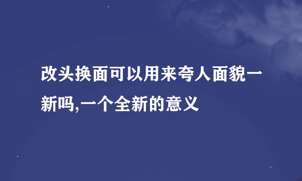 改头换面可以用来夸人面貌一新吗,一个全新的意义