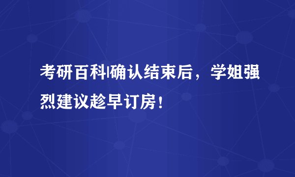 考研百科|确认结束后,学姐强烈建议趁早订房!