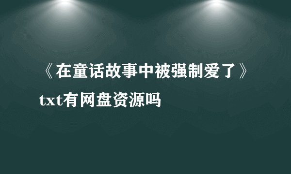 《在童话故事中被强制爱了》txt有网盘资源吗
