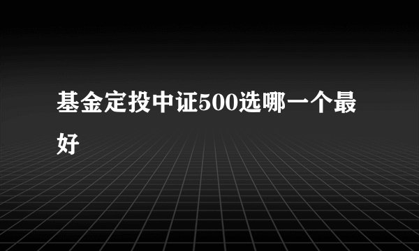 基金定投中证500选哪一个最好