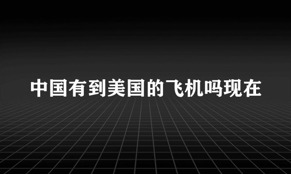 中国有到美国的飞机吗现在
