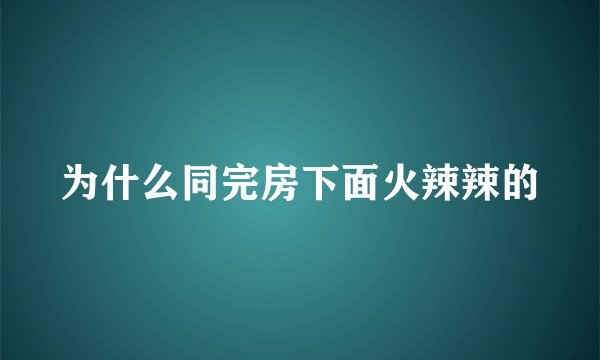 为什么同完房下面火辣辣的