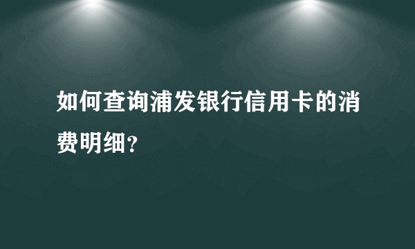 如何查询浦发银行信用卡的消费明细？