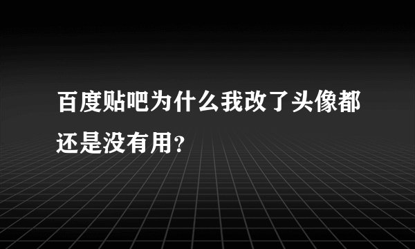 百度贴吧为什么我改了头像都还是没有用？