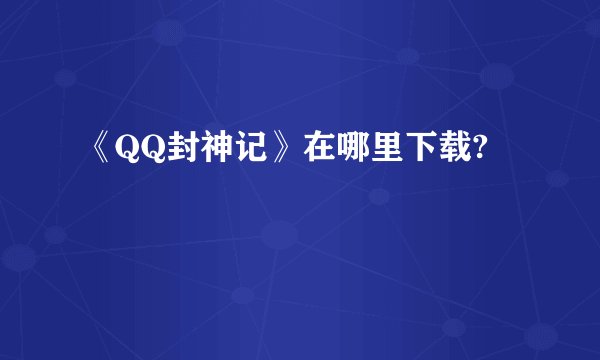 《QQ封神记》在哪里下载?