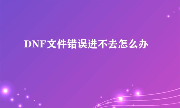 DNF文件错误进不去怎么办