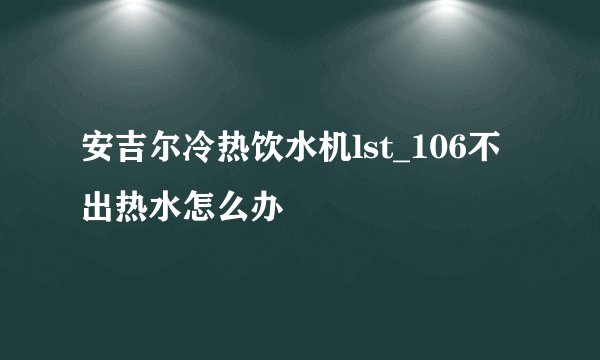 安吉尔冷热饮水机lst_106不出热水怎么办