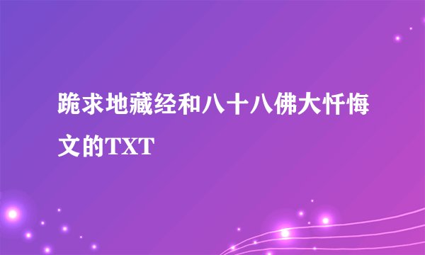 跪求地藏经和八十八佛大忏悔文的TXT