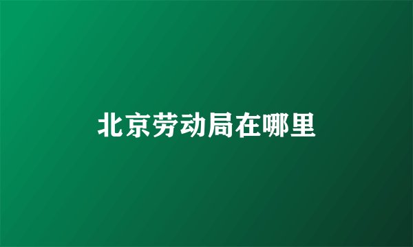 北京劳动局在哪里
