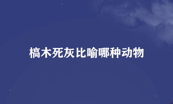 槁木死灰比喻哪种动物