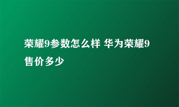 荣耀9参数怎么样 华为荣耀9售价多少