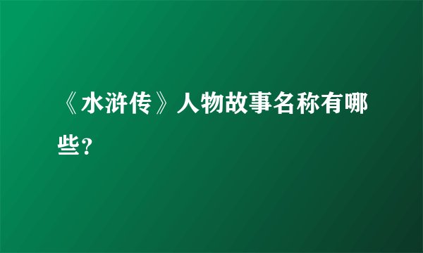 《水浒传》人物故事名称有哪些？