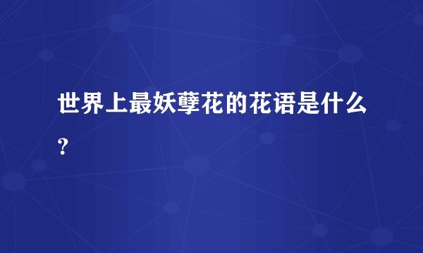 世界上最妖孽花的花语是什么？