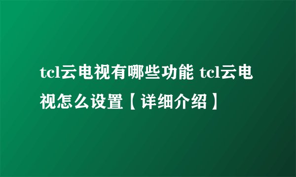tcl云电视有哪些功能 tcl云电视怎么设置【详细介绍】