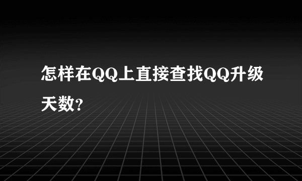 怎样在QQ上直接查找QQ升级天数？